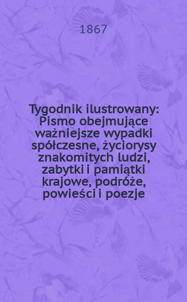 Tygodnik ilustrowany : Pismo obejmujące ważniejsze wypadki spółczesne, życiorysy znakomitych ludzi, zabytki i pamiątki krajowe, podróże, powieści i poezje, sprawozdania z dziedziny sztuk pięknych, piśmiennictwa nauk przyrodzonych, rolnictwa, przemysłu i wynalazków szkice obyczajowe i humorystyczne, typy ludowe, ubiory i kostiumy, archeologia i. t. d. T.16, №428