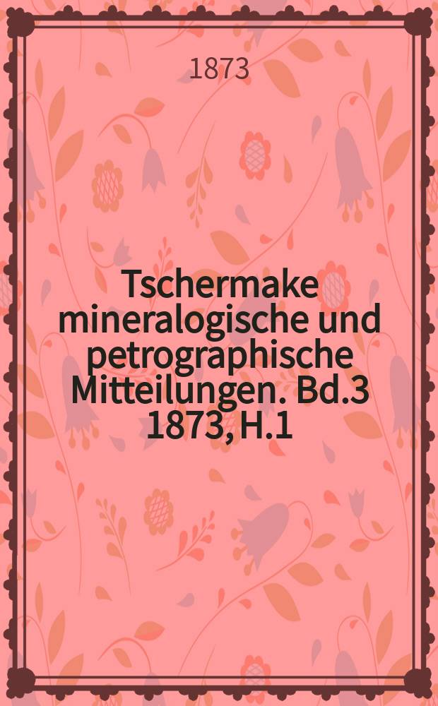 Tschermake mineralogische und petrographische Mitteilungen. [Bd.3] 1873, H.1