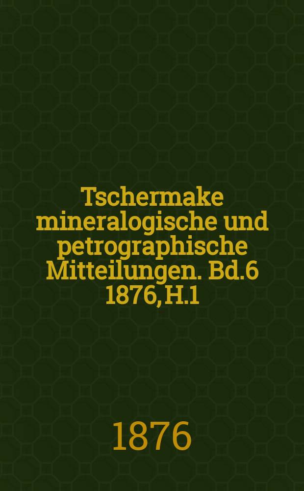 Tschermake mineralogische und petrographische Mitteilungen. [Bd.6] 1876, H.1