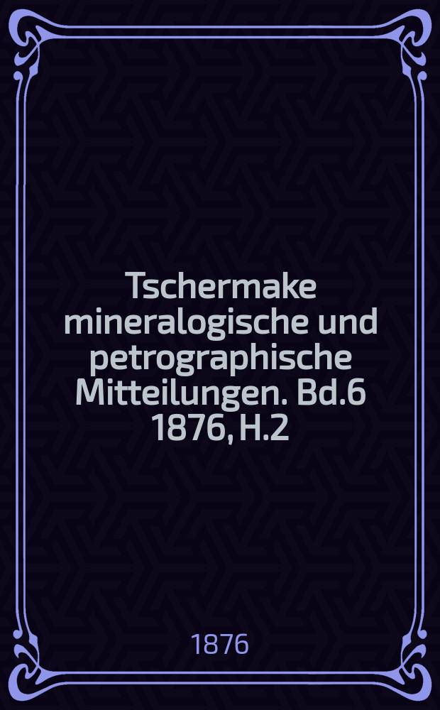 Tschermake mineralogische und petrographische Mitteilungen. [Bd.6] 1876, H.2