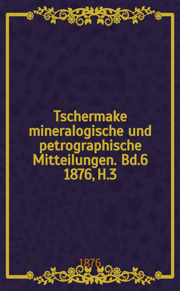 Tschermake mineralogische und petrographische Mitteilungen. [Bd.6] 1876, H.3