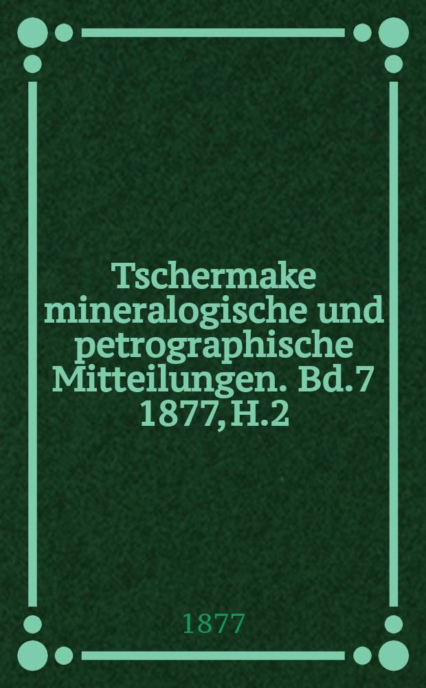 Tschermake mineralogische und petrographische Mitteilungen. [Bd.7] 1877, H.2