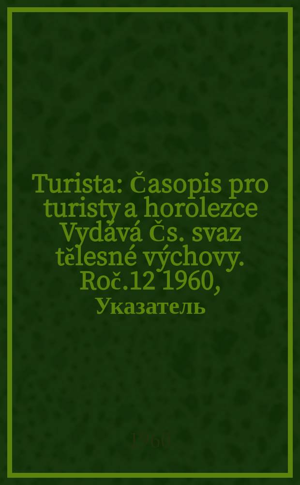 Turista : Časopis pro turisty a horolezce Vyd&aacute;v&aacute; Čs. svaz tělesn&eacute; v&yacute;chovy. Roč.12 1960, Указатель