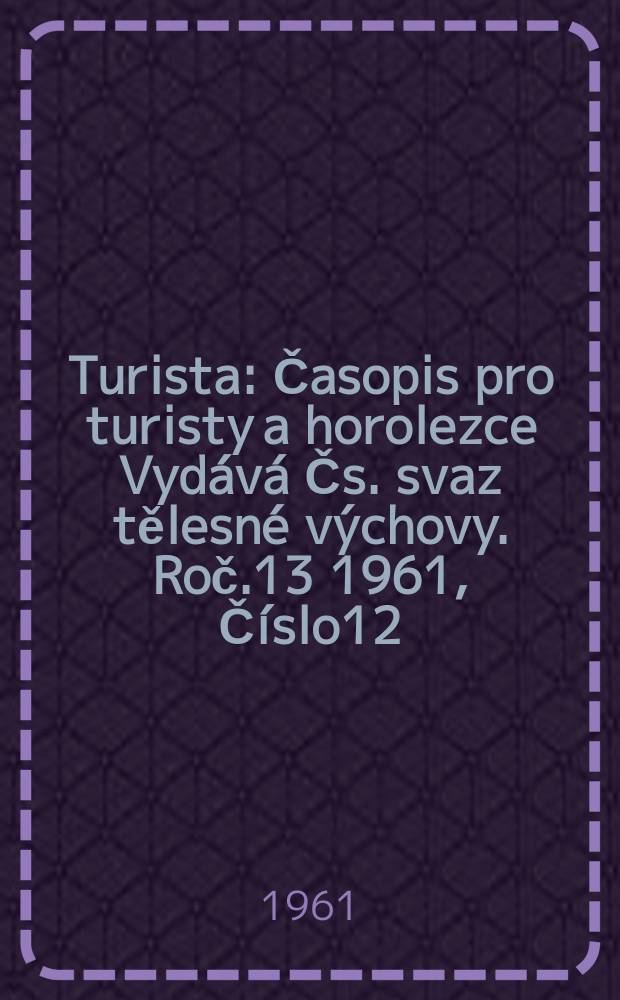 Turista : Časopis pro turisty a horolezce Vydává Čs. svaz tělesné výchovy. Roč.13 1961, Číslo12
