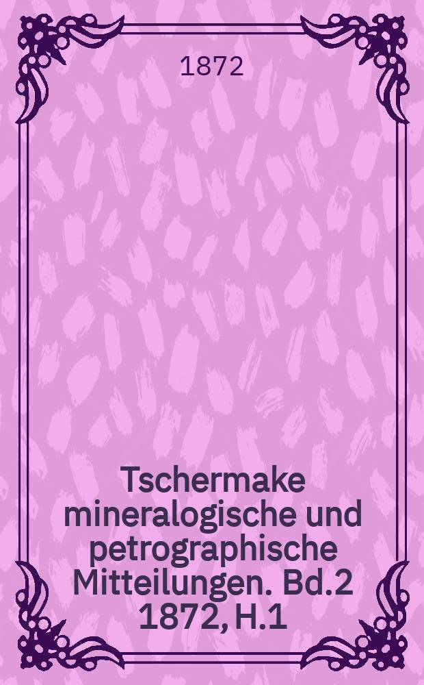 Tschermake mineralogische und petrographische Mitteilungen. [Bd.2] 1872, H.1