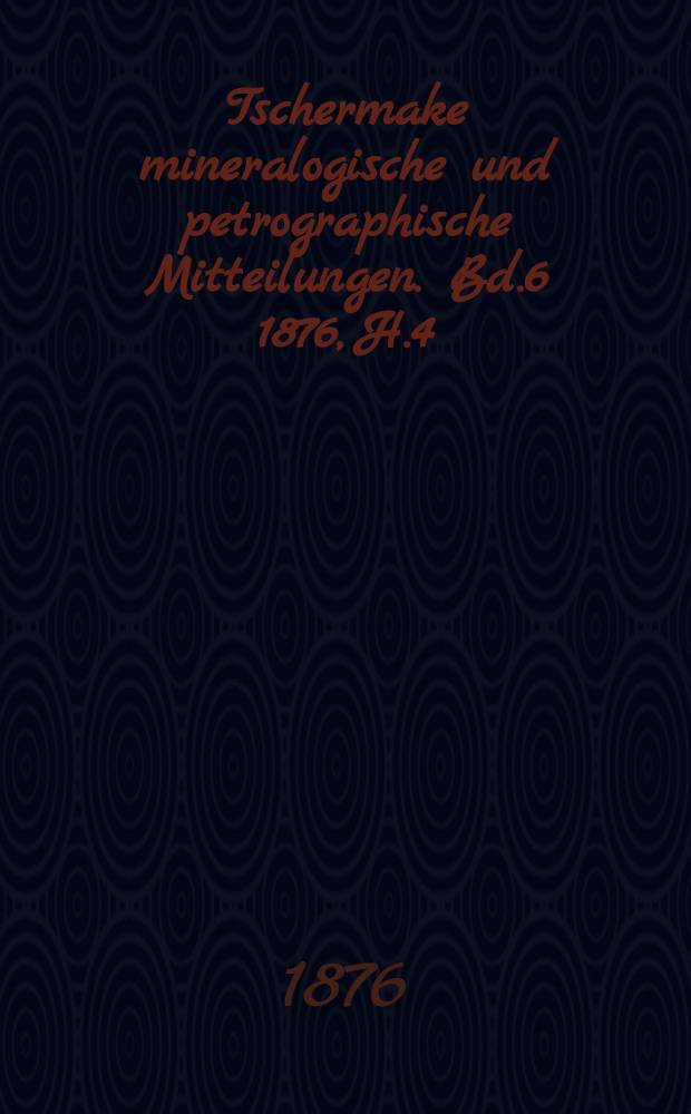 Tschermake mineralogische und petrographische Mitteilungen. [Bd.6] 1876, H.4