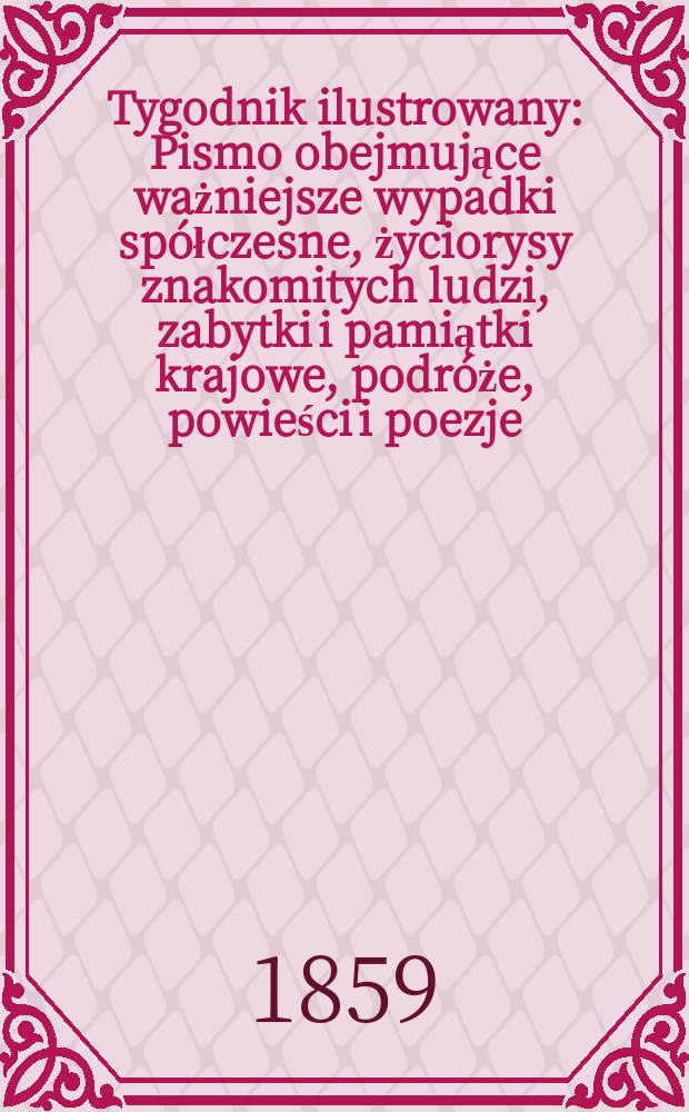 Tygodnik ilustrowany : Pismo obejmujące ważniejsze wypadki sp&oacute;łczesne, życiorysy znakomitych ludzi, zabytki i pamiątki krajowe, podr&oacute;że, powieści i poezje, sprawozdania z dziedziny sztuk pięknych, piśmiennictwa nauk przyrodzonych, rolnictwa, przemysłu i wynalazk&oacute;w szkice obyczajowe i humorystyczne, typy ludowe, ubiory i kostiumy, archeologia i. t. d. T.1, №7