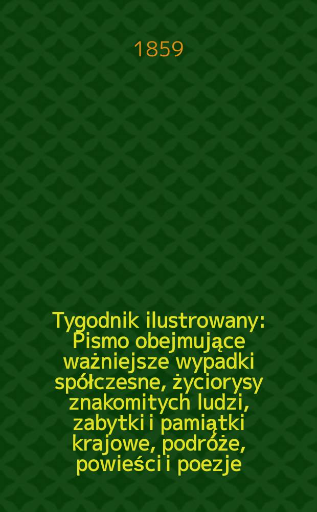 Tygodnik ilustrowany : Pismo obejmujące ważniejsze wypadki spółczesne, życiorysy znakomitych ludzi, zabytki i pamiątki krajowe, podróże, powieści i poezje, sprawozdania z dziedziny sztuk pięknych, piśmiennictwa nauk przyrodzonych, rolnictwa, przemysłu i wynalazków szkice obyczajowe i humorystyczne, typy ludowe, ubiory i kostiumy, archeologia i. t. d. T.1, №10