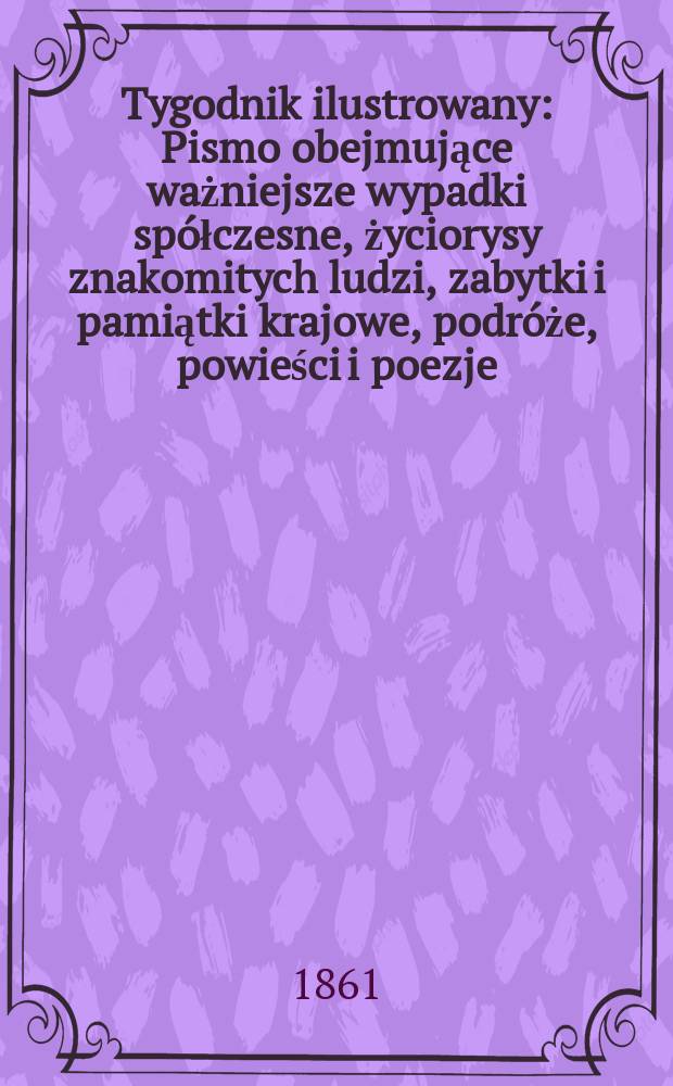 Tygodnik ilustrowany : Pismo obejmujące ważniejsze wypadki sp&oacute;łczesne, życiorysy znakomitych ludzi, zabytki i pamiątki krajowe, podr&oacute;że, powieści i poezje, sprawozdania z dziedziny sztuk pięknych, piśmiennictwa nauk przyrodzonych, rolnictwa, przemysłu i wynalazk&oacute;w szkice obyczajowe i humorystyczne, typy ludowe, ubiory i kostiumy, archeologia i. t. d. T.3, №76