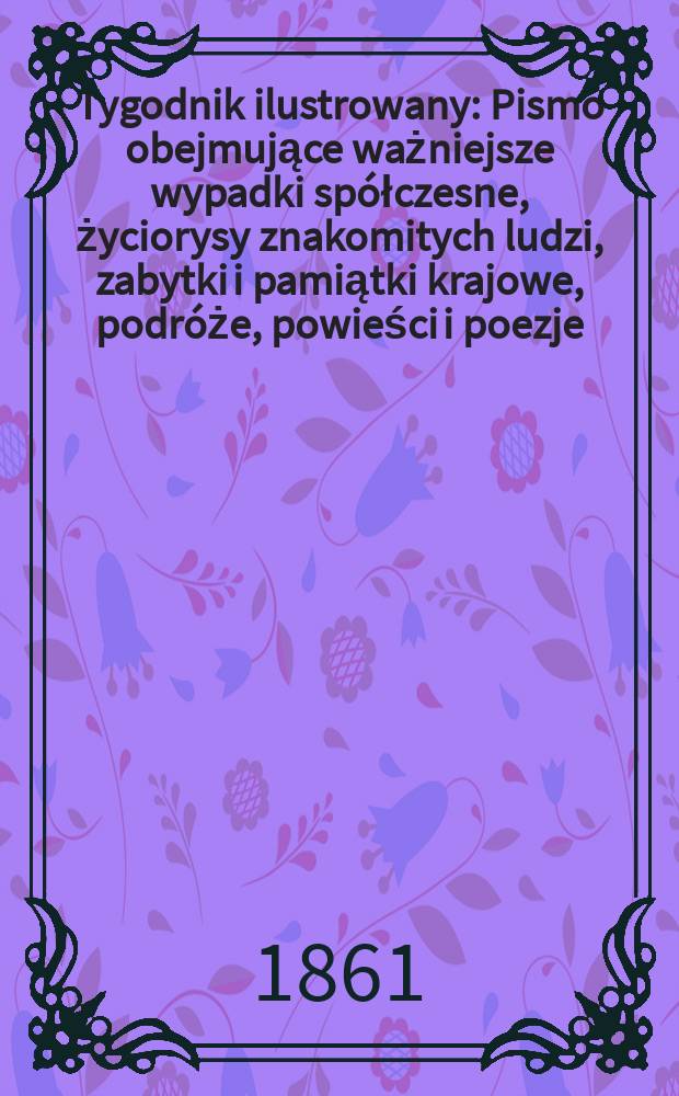 Tygodnik ilustrowany : Pismo obejmujące ważniejsze wypadki spółczesne, życiorysy znakomitych ludzi, zabytki i pamiątki krajowe, podróże, powieści i poezje, sprawozdania z dziedziny sztuk pięknych, piśmiennictwa nauk przyrodzonych, rolnictwa, przemysłu i wynalazków szkice obyczajowe i humorystyczne, typy ludowe, ubiory i kostiumy, archeologia i. t. d. T.3, №77