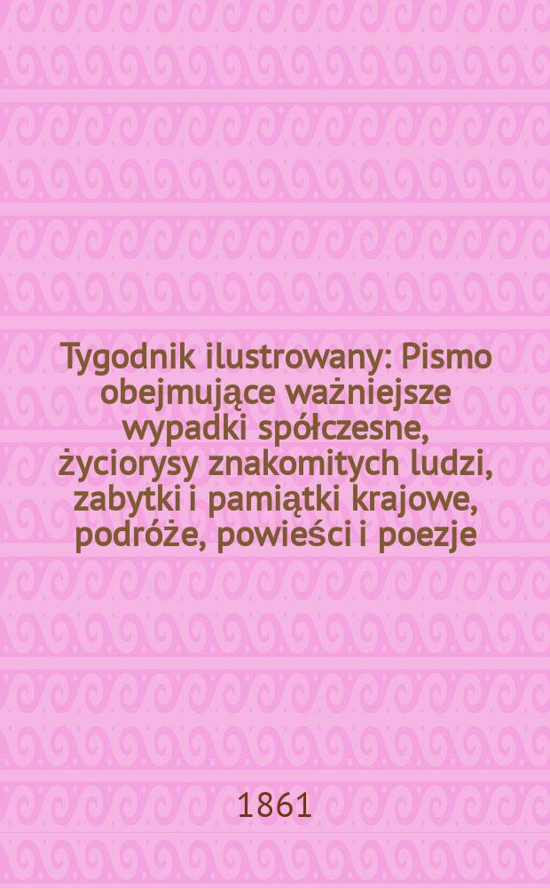 Tygodnik ilustrowany : Pismo obejmujące ważniejsze wypadki spółczesne, życiorysy znakomitych ludzi, zabytki i pamiątki krajowe, podróże, powieści i poezje, sprawozdania z dziedziny sztuk pięknych, piśmiennictwa nauk przyrodzonych, rolnictwa, przemysłu i wynalazków szkice obyczajowe i humorystyczne, typy ludowe, ubiory i kostiumy, archeologia i. t. d. T.3, №91