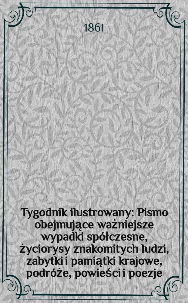 Tygodnik ilustrowany : Pismo obejmujące ważniejsze wypadki spółczesne, życiorysy znakomitych ludzi, zabytki i pamiątki krajowe, podróże, powieści i poezje, sprawozdania z dziedziny sztuk pięknych, piśmiennictwa nauk przyrodzonych, rolnictwa, przemysłu i wynalazków szkice obyczajowe i humorystyczne, typy ludowe, ubiory i kostiumy, archeologia i. t. d. T.4, №99