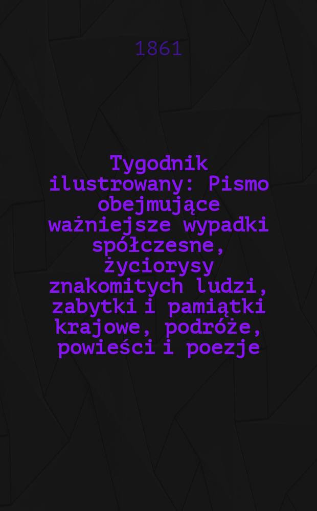 Tygodnik ilustrowany : Pismo obejmujące ważniejsze wypadki spółczesne, życiorysy znakomitych ludzi, zabytki i pamiątki krajowe, podróże, powieści i poezje, sprawozdania z dziedziny sztuk pięknych, piśmiennictwa nauk przyrodzonych, rolnictwa, przemysłu i wynalazków szkice obyczajowe i humorystyczne, typy ludowe, ubiory i kostiumy, archeologia i. t. d. T.4, №118