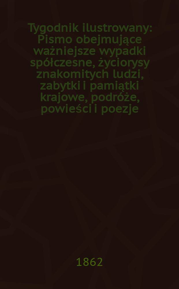 Tygodnik ilustrowany : Pismo obejmujące ważniejsze wypadki sp&oacute;łczesne, życiorysy znakomitych ludzi, zabytki i pamiątki krajowe, podr&oacute;że, powieści i poezje, sprawozdania z dziedziny sztuk pięknych, piśmiennictwa nauk przyrodzonych, rolnictwa, przemysłu i wynalazk&oacute;w szkice obyczajowe i humorystyczne, typy ludowe, ubiory i kostiumy, archeologia i. t. d. T.5, №119