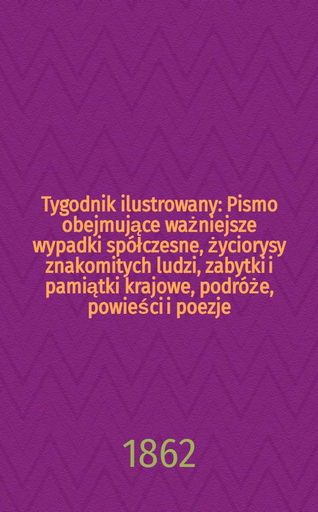 Tygodnik ilustrowany : Pismo obejmujące ważniejsze wypadki spółczesne, życiorysy znakomitych ludzi, zabytki i pamiątki krajowe, podróże, powieści i poezje, sprawozdania z dziedziny sztuk pięknych, piśmiennictwa nauk przyrodzonych, rolnictwa, przemysłu i wynalazków szkice obyczajowe i humorystyczne, typy ludowe, ubiory i kostiumy, archeologia i. t. d. T.5, №124