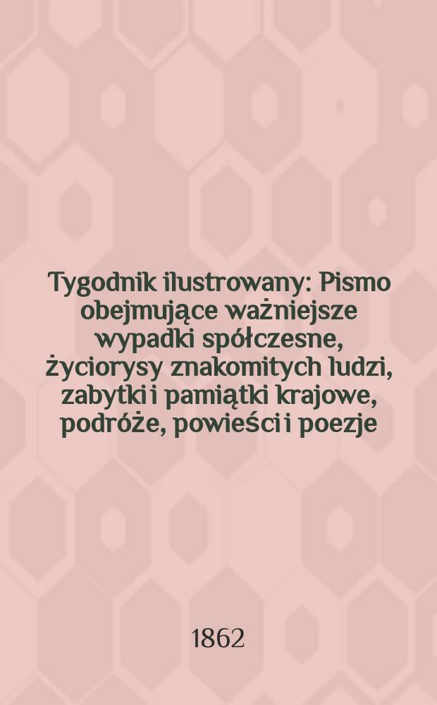 Tygodnik ilustrowany : Pismo obejmujące ważniejsze wypadki spółczesne, życiorysy znakomitych ludzi, zabytki i pamiątki krajowe, podróże, powieści i poezje, sprawozdania z dziedziny sztuk pięknych, piśmiennictwa nauk przyrodzonych, rolnictwa, przemysłu i wynalazków szkice obyczajowe i humorystyczne, typy ludowe, ubiory i kostiumy, archeologia i. t. d. T.6, №159