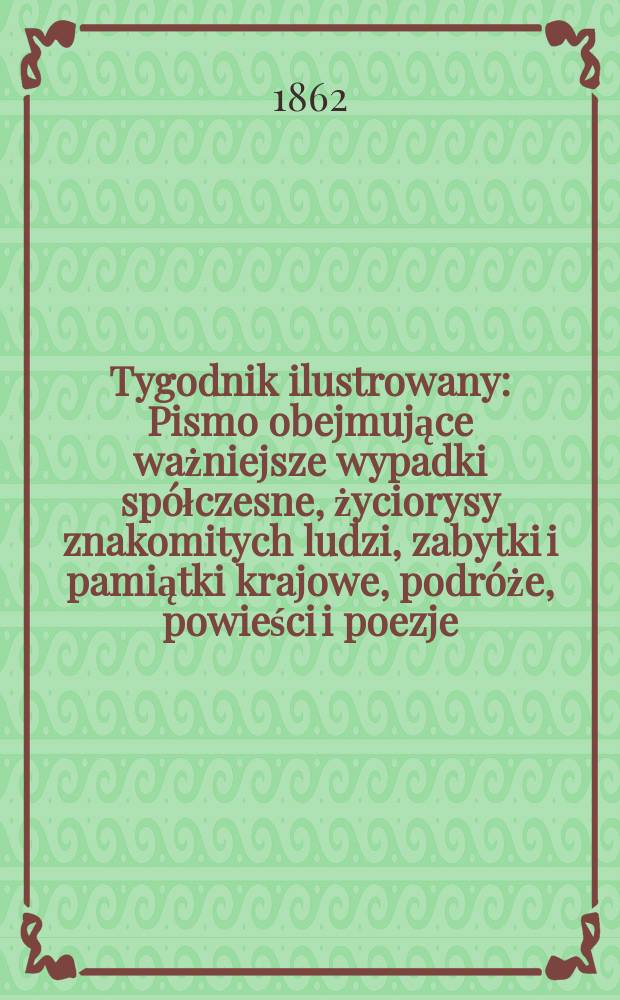 Tygodnik ilustrowany : Pismo obejmujące ważniejsze wypadki spółczesne, życiorysy znakomitych ludzi, zabytki i pamiątki krajowe, podróże, powieści i poezje, sprawozdania z dziedziny sztuk pięknych, piśmiennictwa nauk przyrodzonych, rolnictwa, przemysłu i wynalazków szkice obyczajowe i humorystyczne, typy ludowe, ubiory i kostiumy, archeologia i. t. d. T.6, №162