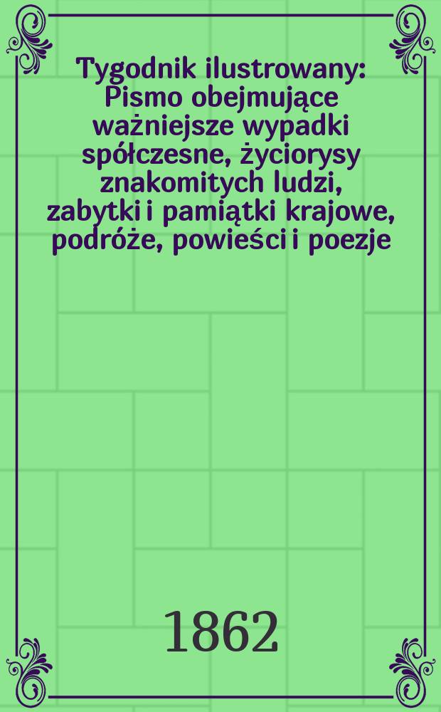 Tygodnik ilustrowany : Pismo obejmujące ważniejsze wypadki sp&oacute;łczesne, życiorysy znakomitych ludzi, zabytki i pamiątki krajowe, podr&oacute;że, powieści i poezje, sprawozdania z dziedziny sztuk pięknych, piśmiennictwa nauk przyrodzonych, rolnictwa, przemysłu i wynalazk&oacute;w szkice obyczajowe i humorystyczne, typy ludowe, ubiory i kostiumy, archeologia i. t. d. T.6, №163