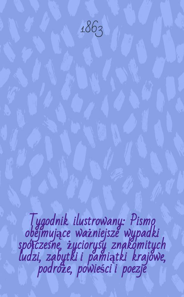 Tygodnik ilustrowany : Pismo obejmujące ważniejsze wypadki spółczesne, życiorysy znakomitych ludzi, zabytki i pamiątki krajowe, podróże, powieści i poezje, sprawozdania z dziedziny sztuk pięknych, piśmiennictwa nauk przyrodzonych, rolnictwa, przemysłu i wynalazków szkice obyczajowe i humorystyczne, typy ludowe, ubiory i kostiumy, archeologia i. t. d. T.8, №219