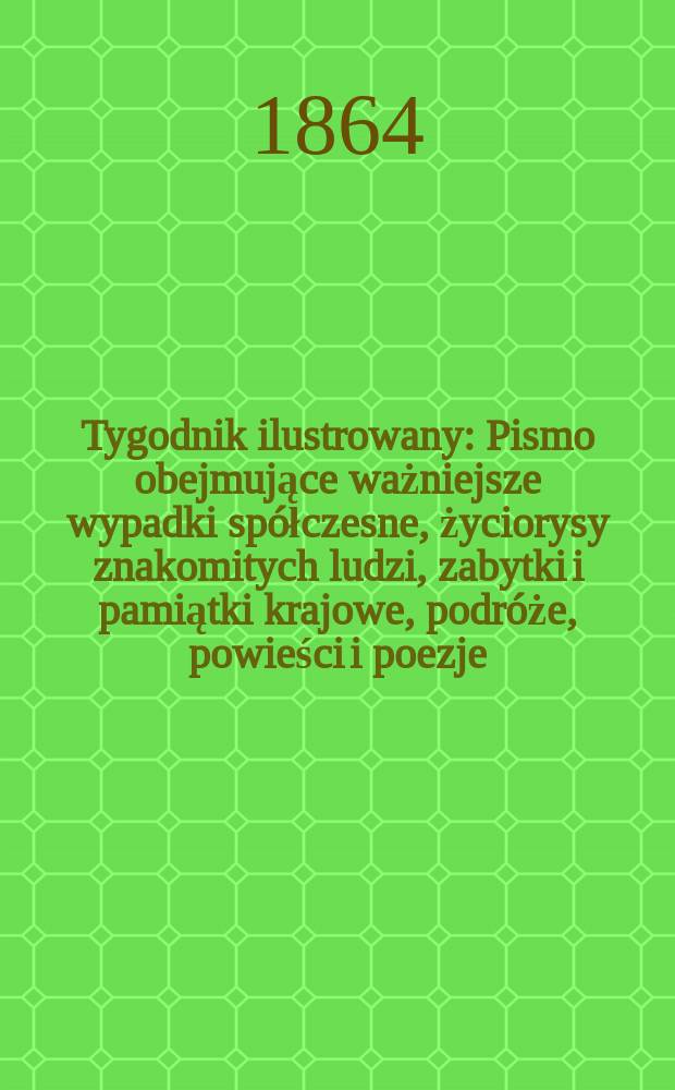 Tygodnik ilustrowany : Pismo obejmujące ważniejsze wypadki spółczesne, życiorysy znakomitych ludzi, zabytki i pamiątki krajowe, podróże, powieści i poezje, sprawozdania z dziedziny sztuk pięknych, piśmiennictwa nauk przyrodzonych, rolnictwa, przemysłu i wynalazków szkice obyczajowe i humorystyczne, typy ludowe, ubiory i kostiumy, archeologia i. t. d. T.9, №227