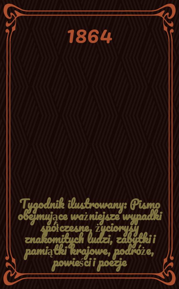 Tygodnik ilustrowany : Pismo obejmujące ważniejsze wypadki spółczesne, życiorysy znakomitych ludzi, zabytki i pamiątki krajowe, podróże, powieści i poezje, sprawozdania z dziedziny sztuk pięknych, piśmiennictwa nauk przyrodzonych, rolnictwa, przemysłu i wynalazków szkice obyczajowe i humorystyczne, typy ludowe, ubiory i kostiumy, archeologia i. t. d. T.9, №232