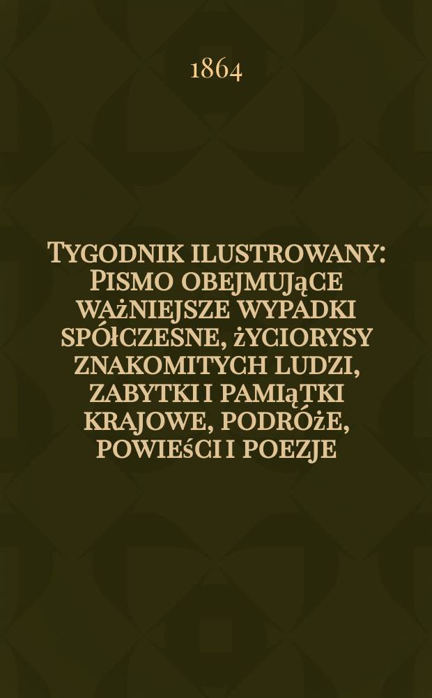 Tygodnik ilustrowany : Pismo obejmujące ważniejsze wypadki spółczesne, życiorysy znakomitych ludzi, zabytki i pamiątki krajowe, podróże, powieści i poezje, sprawozdania z dziedziny sztuk pięknych, piśmiennictwa nauk przyrodzonych, rolnictwa, przemysłu i wynalazków szkice obyczajowe i humorystyczne, typy ludowe, ubiory i kostiumy, archeologia i. t. d. T.9, №247