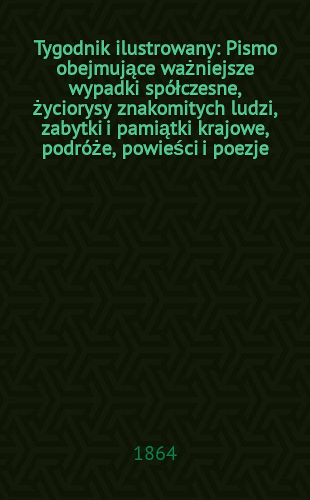 Tygodnik ilustrowany : Pismo obejmujące ważniejsze wypadki spółczesne, życiorysy znakomitych ludzi, zabytki i pamiątki krajowe, podróże, powieści i poezje, sprawozdania z dziedziny sztuk pięknych, piśmiennictwa nauk przyrodzonych, rolnictwa, przemysłu i wynalazków szkice obyczajowe i humorystyczne, typy ludowe, ubiory i kostiumy, archeologia i. t. d. T.9, №248