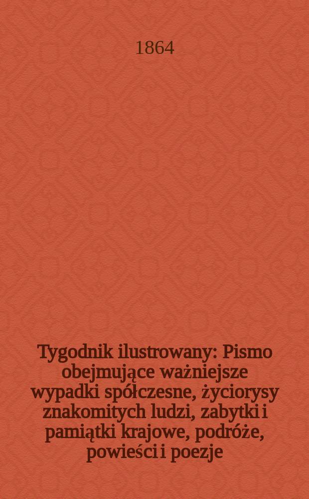 Tygodnik ilustrowany : Pismo obejmujące ważniejsze wypadki spółczesne, życiorysy znakomitych ludzi, zabytki i pamiątki krajowe, podróże, powieści i poezje, sprawozdania z dziedziny sztuk pięknych, piśmiennictwa nauk przyrodzonych, rolnictwa, przemysłu i wynalazków szkice obyczajowe i humorystyczne, typy ludowe, ubiory i kostiumy, archeologia i. t. d. T.10, №266