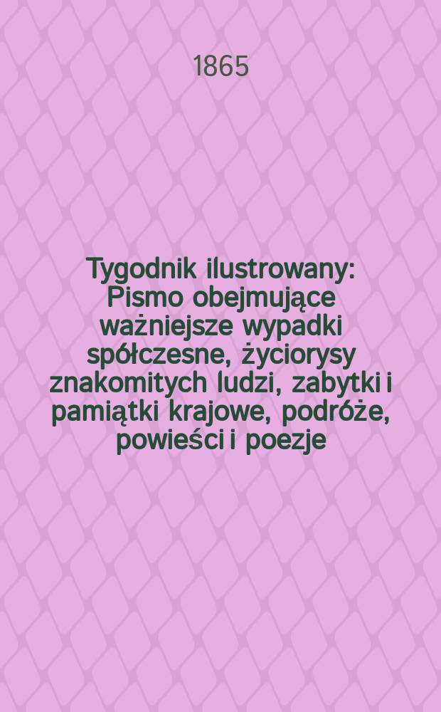 Tygodnik ilustrowany : Pismo obejmujące ważniejsze wypadki spółczesne, życiorysy znakomitych ludzi, zabytki i pamiątki krajowe, podróże, powieści i poezje, sprawozdania z dziedziny sztuk pięknych, piśmiennictwa nauk przyrodzonych, rolnictwa, przemysłu i wynalazków szkice obyczajowe i humorystyczne, typy ludowe, ubiory i kostiumy, archeologia i. t. d. T.11, №293