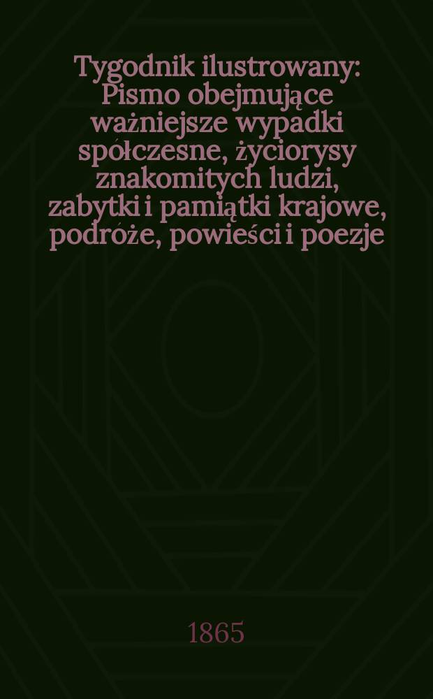 Tygodnik ilustrowany : Pismo obejmujące ważniejsze wypadki spółczesne, życiorysy znakomitych ludzi, zabytki i pamiątki krajowe, podróże, powieści i poezje, sprawozdania z dziedziny sztuk pięknych, piśmiennictwa nauk przyrodzonych, rolnictwa, przemysłu i wynalazków szkice obyczajowe i humorystyczne, typy ludowe, ubiory i kostiumy, archeologia i. t. d. T.12, №304
