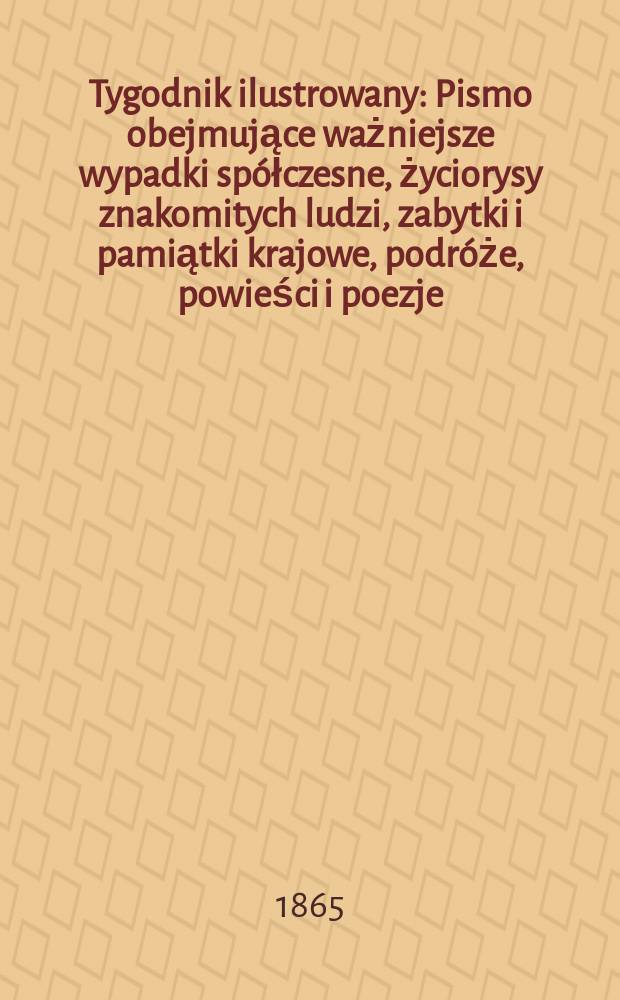 Tygodnik ilustrowany : Pismo obejmujące ważniejsze wypadki sp&oacute;łczesne, życiorysy znakomitych ludzi, zabytki i pamiątki krajowe, podr&oacute;że, powieści i poezje, sprawozdania z dziedziny sztuk pięknych, piśmiennictwa nauk przyrodzonych, rolnictwa, przemysłu i wynalazk&oacute;w szkice obyczajowe i humorystyczne, typy ludowe, ubiory i kostiumy, archeologia i. t. d. T.12, №320