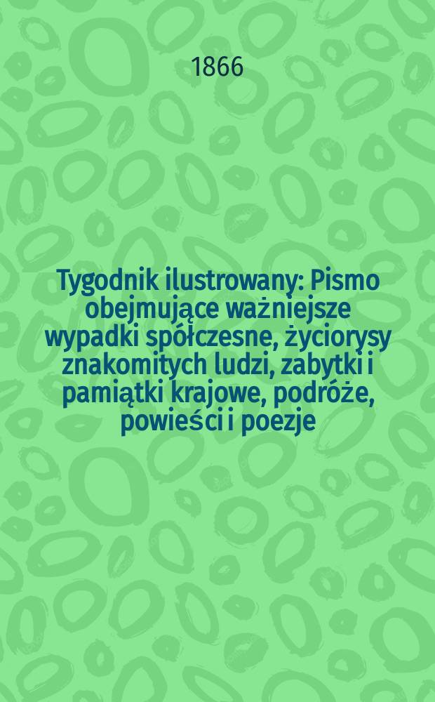Tygodnik ilustrowany : Pismo obejmujące ważniejsze wypadki spółczesne, życiorysy znakomitych ludzi, zabytki i pamiątki krajowe, podróże, powieści i poezje, sprawozdania z dziedziny sztuk pięknych, piśmiennictwa nauk przyrodzonych, rolnictwa, przemysłu i wynalazków szkice obyczajowe i humorystyczne, typy ludowe, ubiory i kostiumy, archeologia i. t. d. T.13, №349