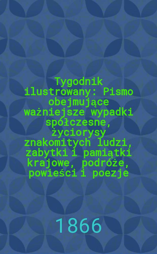 Tygodnik ilustrowany : Pismo obejmujące ważniejsze wypadki spółczesne, życiorysy znakomitych ludzi, zabytki i pamiątki krajowe, podróże, powieści i poezje, sprawozdania z dziedziny sztuk pięknych, piśmiennictwa nauk przyrodzonych, rolnictwa, przemysłu i wynalazków szkice obyczajowe i humorystyczne, typy ludowe, ubiory i kostiumy, archeologia i. t. d. T.13, №351