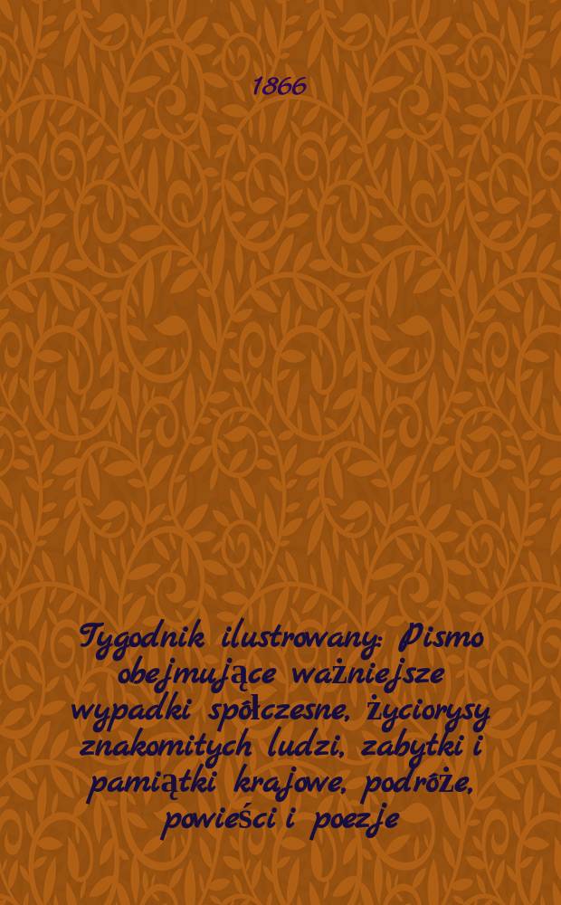 Tygodnik ilustrowany : Pismo obejmujące ważniejsze wypadki spółczesne, życiorysy znakomitych ludzi, zabytki i pamiątki krajowe, podróże, powieści i poezje, sprawozdania z dziedziny sztuk pięknych, piśmiennictwa nauk przyrodzonych, rolnictwa, przemysłu i wynalazków szkice obyczajowe i humorystyczne, typy ludowe, ubiory i kostiumy, archeologia i. t. d. T.14, №364