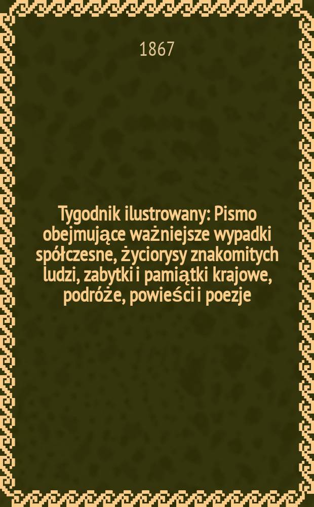 Tygodnik ilustrowany : Pismo obejmujące ważniejsze wypadki spółczesne, życiorysy znakomitych ludzi, zabytki i pamiątki krajowe, podróże, powieści i poezje, sprawozdania z dziedziny sztuk pięknych, piśmiennictwa nauk przyrodzonych, rolnictwa, przemysłu i wynalazków szkice obyczajowe i humorystyczne, typy ludowe, ubiory i kostiumy, archeologia i. t. d. T.15, №386