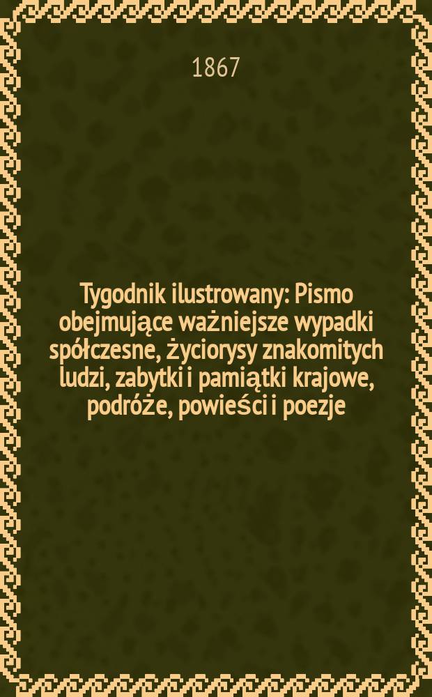 Tygodnik ilustrowany : Pismo obejmujące ważniejsze wypadki spółczesne, życiorysy znakomitych ludzi, zabytki i pamiątki krajowe, podróże, powieści i poezje, sprawozdania z dziedziny sztuk pięknych, piśmiennictwa nauk przyrodzonych, rolnictwa, przemysłu i wynalazków szkice obyczajowe i humorystyczne, typy ludowe, ubiory i kostiumy, archeologia i. t. d. T.15, №386