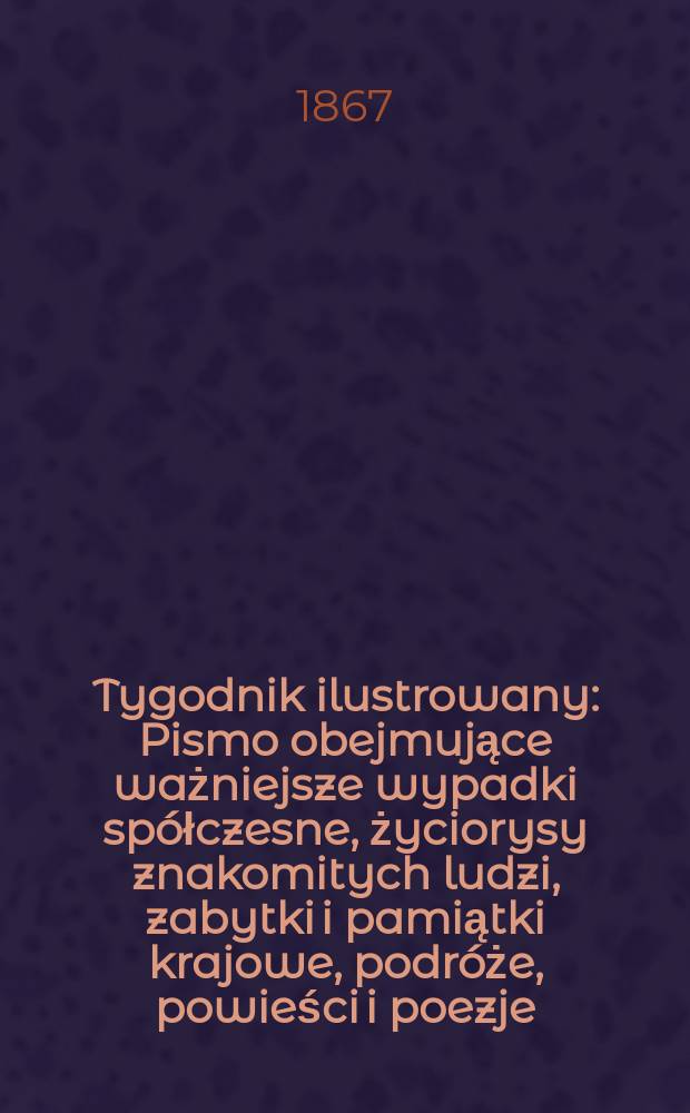 Tygodnik ilustrowany : Pismo obejmujące ważniejsze wypadki spółczesne, życiorysy znakomitych ludzi, zabytki i pamiątki krajowe, podróże, powieści i poezje, sprawozdania z dziedziny sztuk pięknych, piśmiennictwa nauk przyrodzonych, rolnictwa, przemysłu i wynalazków szkice obyczajowe i humorystyczne, typy ludowe, ubiory i kostiumy, archeologia i. t. d. T.15, №394