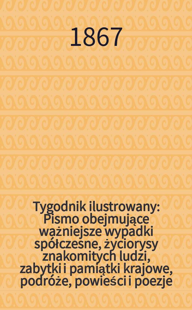 Tygodnik ilustrowany : Pismo obejmujące ważniejsze wypadki spółczesne, życiorysy znakomitych ludzi, zabytki i pamiątki krajowe, podróże, powieści i poezje, sprawozdania z dziedziny sztuk pięknych, piśmiennictwa nauk przyrodzonych, rolnictwa, przemysłu i wynalazków szkice obyczajowe i humorystyczne, typy ludowe, ubiory i kostiumy, archeologia i. t. d. T.15, №396