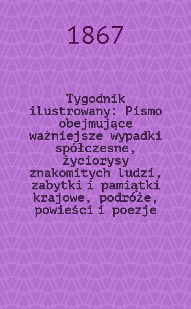 Tygodnik ilustrowany : Pismo obejmujące ważniejsze wypadki spółczesne, życiorysy znakomitych ludzi, zabytki i pamiątki krajowe, podróże, powieści i poezje, sprawozdania z dziedziny sztuk pięknych, piśmiennictwa nauk przyrodzonych, rolnictwa, przemysłu i wynalazków szkice obyczajowe i humorystyczne, typy ludowe, ubiory i kostiumy, archeologia i. t. d. T.15, №399