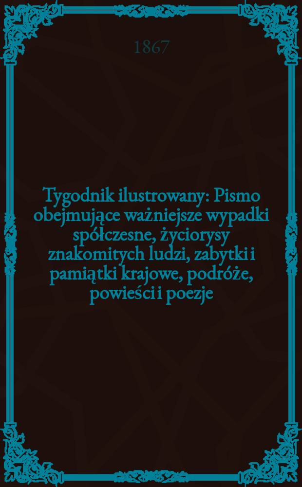 Tygodnik ilustrowany : Pismo obejmujące ważniejsze wypadki spółczesne, życiorysy znakomitych ludzi, zabytki i pamiątki krajowe, podróże, powieści i poezje, sprawozdania z dziedziny sztuk pięknych, piśmiennictwa nauk przyrodzonych, rolnictwa, przemysłu i wynalazków szkice obyczajowe i humorystyczne, typy ludowe, ubiory i kostiumy, archeologia i. t. d. T.15, №402