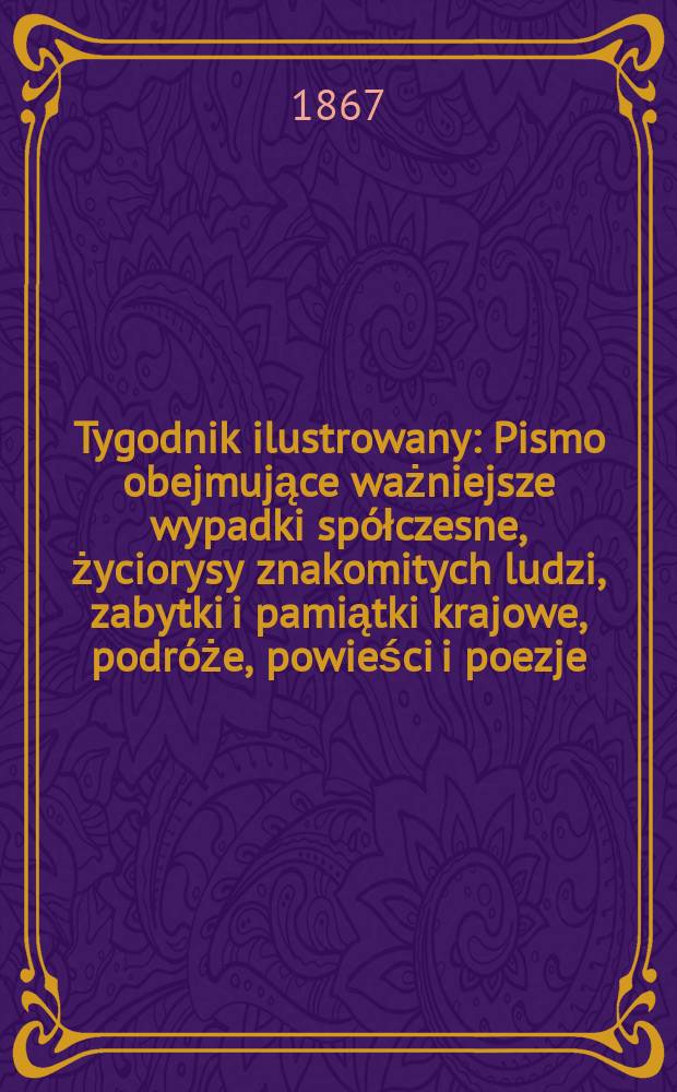 Tygodnik ilustrowany : Pismo obejmujące ważniejsze wypadki spółczesne, życiorysy znakomitych ludzi, zabytki i pamiątki krajowe, podróże, powieści i poezje, sprawozdania z dziedziny sztuk pięknych, piśmiennictwa nauk przyrodzonych, rolnictwa, przemysłu i wynalazków szkice obyczajowe i humorystyczne, typy ludowe, ubiory i kostiumy, archeologia i. t. d. T.15, №404
