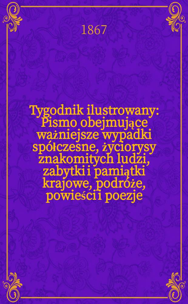 Tygodnik ilustrowany : Pismo obejmujące ważniejsze wypadki sp&oacute;łczesne, życiorysy znakomitych ludzi, zabytki i pamiątki krajowe, podr&oacute;że, powieści i poezje, sprawozdania z dziedziny sztuk pięknych, piśmiennictwa nauk przyrodzonych, rolnictwa, przemysłu i wynalazk&oacute;w szkice obyczajowe i humorystyczne, typy ludowe, ubiory i kostiumy, archeologia i. t. d. T.16, №409
