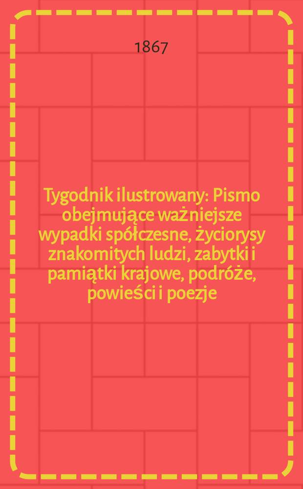 Tygodnik ilustrowany : Pismo obejmujące ważniejsze wypadki spółczesne, życiorysy znakomitych ludzi, zabytki i pamiątki krajowe, podróże, powieści i poezje, sprawozdania z dziedziny sztuk pięknych, piśmiennictwa nauk przyrodzonych, rolnictwa, przemysłu i wynalazków szkice obyczajowe i humorystyczne, typy ludowe, ubiory i kostiumy, archeologia i. t. d. T.16, №417