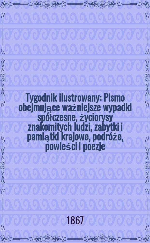 Tygodnik ilustrowany : Pismo obejmujące ważniejsze wypadki spółczesne, życiorysy znakomitych ludzi, zabytki i pamiątki krajowe, podróże, powieści i poezje, sprawozdania z dziedziny sztuk pięknych, piśmiennictwa nauk przyrodzonych, rolnictwa, przemysłu i wynalazków szkice obyczajowe i humorystyczne, typy ludowe, ubiory i kostiumy, archeologia i. t. d. T.16, №426