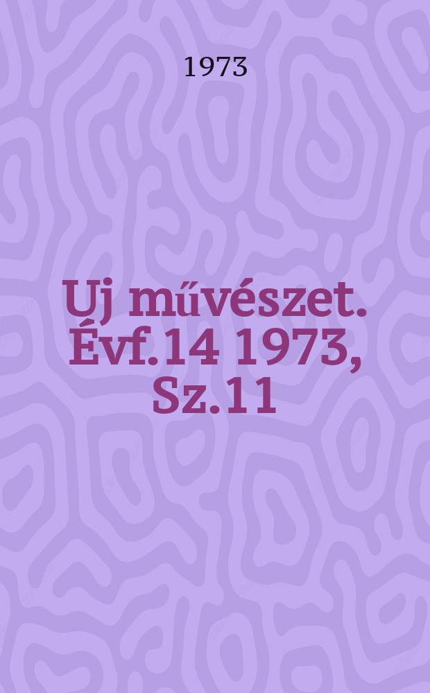 Uj műv&eacute;szet. &Eacute;vf.14 1973, Sz.11