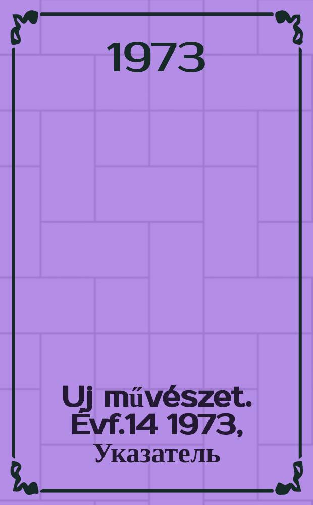 Uj műv&eacute;szet. &Eacute;vf.14 1973, Указатель