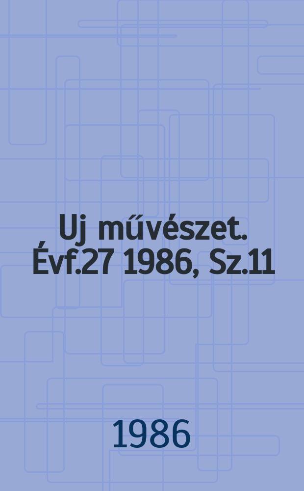 Uj műv&eacute;szet. &Eacute;vf.27 1986, Sz.11