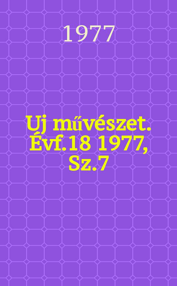 Uj műv&eacute;szet. &Eacute;vf.18 1977, Sz.7