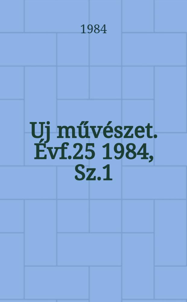 Uj műv&eacute;szet. &Eacute;vf.25 1984, Sz.1