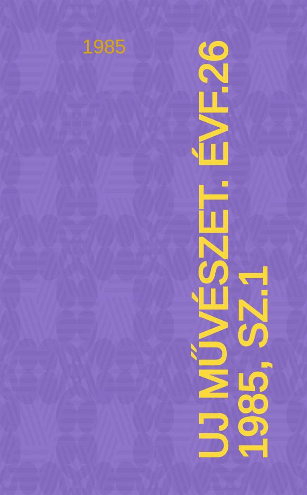 Uj műv&eacute;szet. &Eacute;vf.26 1985, Sz.1